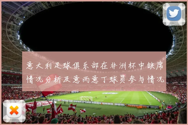 意大利足球俱乐部在非洲杯中缺席情况分析及意丙意丁球员参与情况探讨