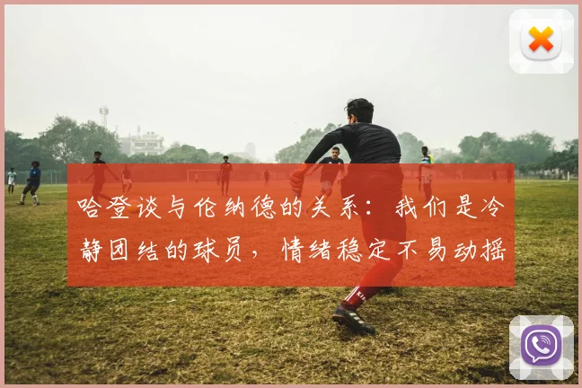 哈登谈与伦纳德的关系：我们是冷静团结的球员，情绪稳定不易动摇