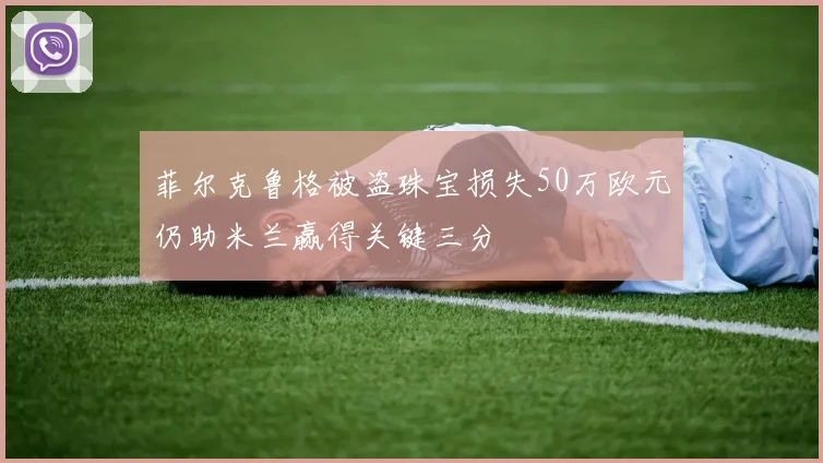 菲尔克鲁格被盗珠宝损失50万欧元仍助米兰赢得关键三分