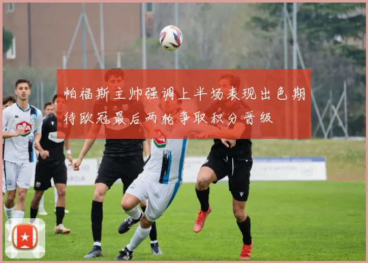 帕福斯主帅强调上半场表现出色期待欧冠最后两轮争取积分晋级