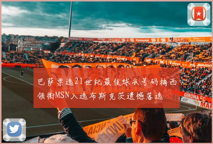 巴萨票选21世纪最佳球衣号码梅西领衔MSN入选布斯克茨遗憾落选