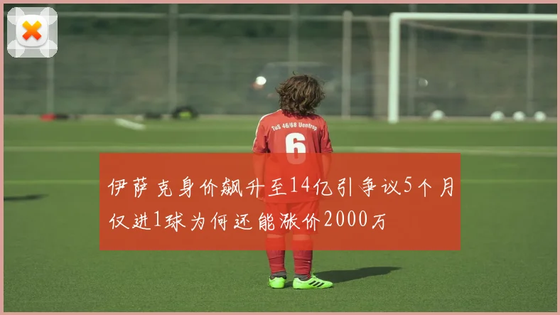 伊萨克身价飙升至14亿引争议5个月仅进1球为何还能涨价2000万